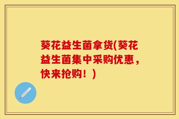 葵花益生菌拿货(葵花益生菌集中采购优惠,快来抢购!) 葵花益生菌拿货(葵花益生菌集中采购优惠,快来抢购!)