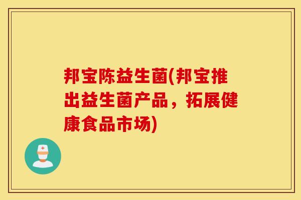 邦宝陈益生菌(邦宝推出益生菌产品,拓展健康食品市场) 邦宝陈益生菌(邦宝推出益生菌产品,拓展健康食品市场)