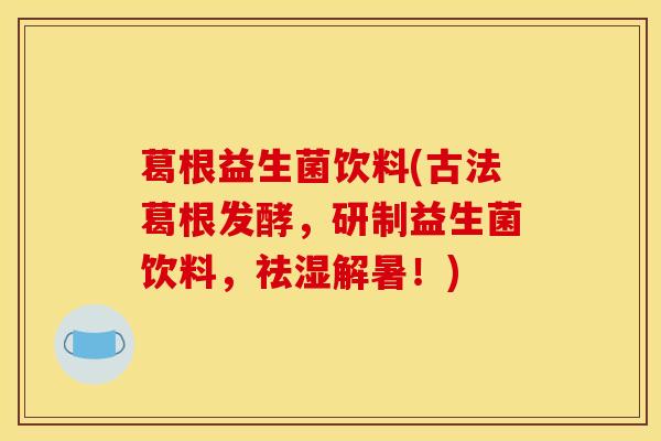 葛根益生菌饮料(古法葛根发酵,研制益生菌饮料,祛湿解暑!) 葛根益生菌饮料(古法葛根发酵,研制益生菌饮料,祛湿解暑!)