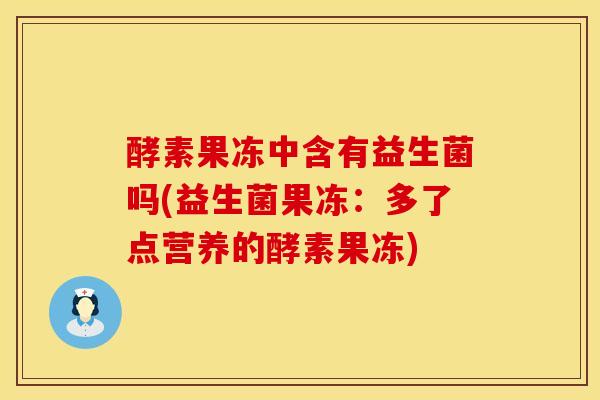 酵素果冻中含有益生菌吗(益生菌果冻：多了点营养的酵素果冻)