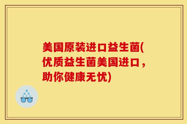 美国原装进口益生菌(优质益生菌美国进口,助你健康无忧) 美国原装进口益生菌(优质益生菌美国进口,助你健康无忧)