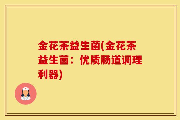 金花茶益生菌(金花茶益生菌:优质肠道调理利器) 金花茶益生菌(金花茶益生菌:优质肠道调理利器)