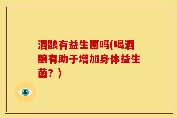 酒酿有益生菌吗(喝酒酿有助于增加身体益生菌？)