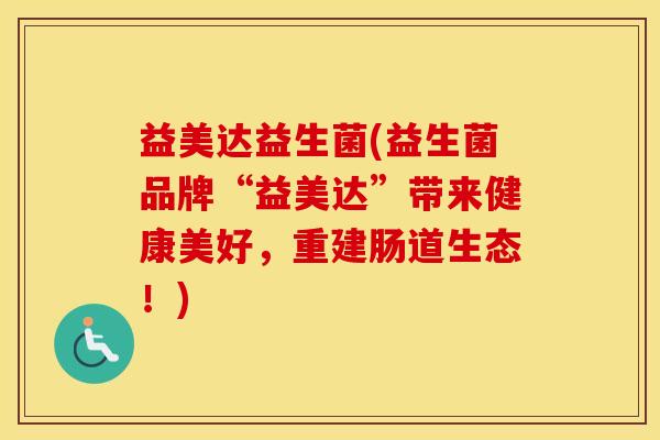益美达益生菌(益生菌品牌“益美达”带来健康美好,重建肠道生态!) 益美达益生菌(益生菌品牌“益美达”带来健康美好,重建肠道生态!)