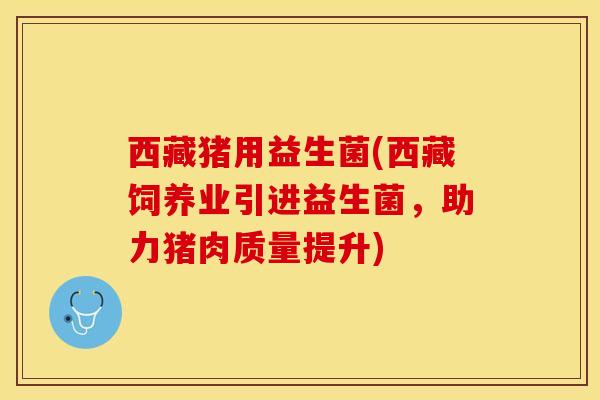 西藏猪用益生菌(西藏饲养业引进益生菌，助力猪肉质量提升)