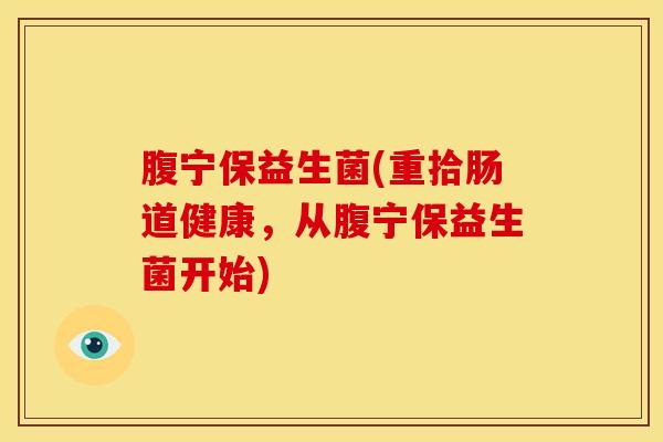 腹宁保益生菌(重拾肠道健康,从腹宁保益生菌开始) 腹宁保益生菌(重拾肠道健康,从腹宁保益生菌开始)
