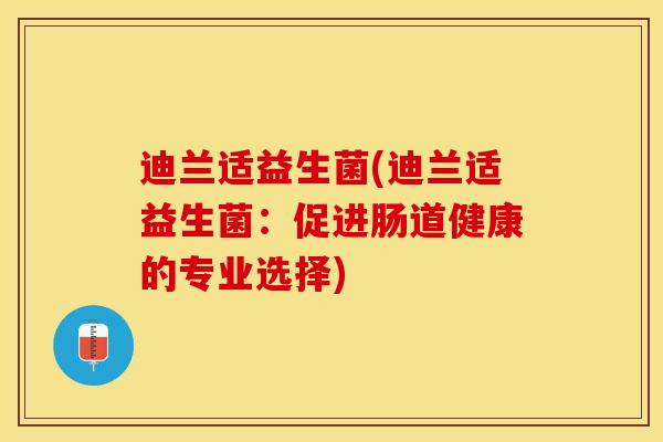 迪兰适益生菌(迪兰适益生菌:促进肠道健康的专业选择) 迪兰适益生菌(迪兰适益生菌:促进肠道健康的专业选择)