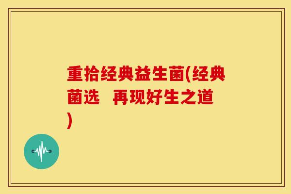 重拾经典益生菌(经典菌选  再现好生之道)