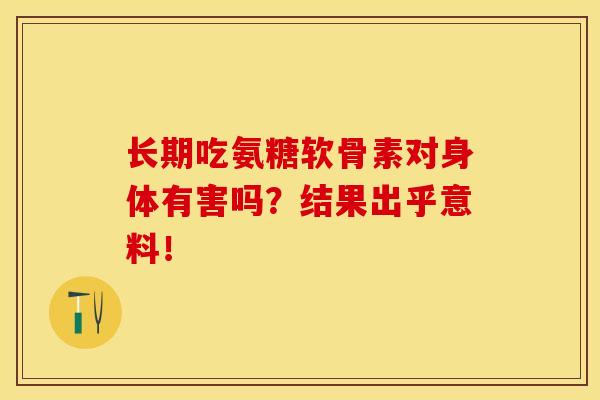 长期吃氨糖软骨素对身体有害吗?结果出乎意料! 长期吃氨糖软骨素对身体有害吗?结果出乎意料!