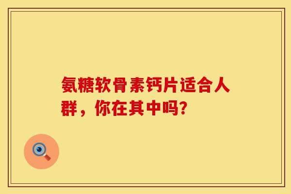 氨糖软骨素钙片适合人群，你在其中吗？