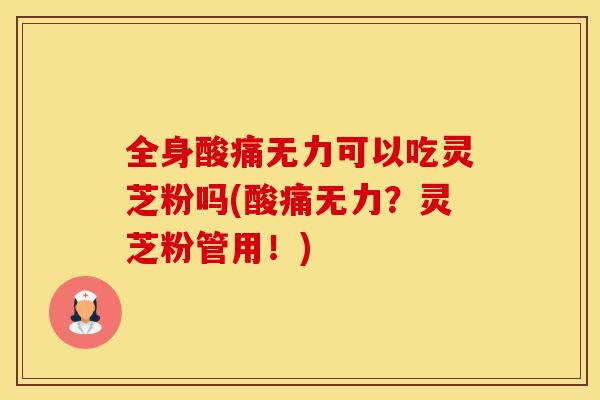 全身酸痛无力可以吃灵芝粉吗(酸痛无力？灵芝粉管用！)