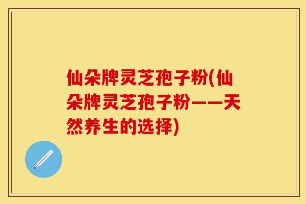 仙朵牌灵芝孢子粉(仙朵牌灵芝孢子粉——天然养生的选择) 仙朵牌灵芝孢子粉(仙朵牌灵芝孢子粉——天然养生的选择)