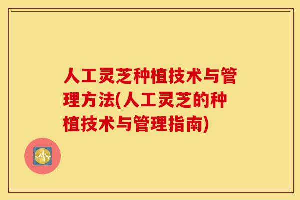 人工灵芝种植技术与管理方法(人工灵芝的种植技术与管理指南)