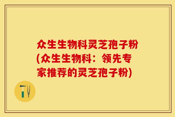 众生生物科灵芝孢子粉(众生生物科:领先专家推荐的灵芝孢子粉) 众生生物科灵芝孢子粉(众生生物科:领先专家推荐的灵芝孢子粉)