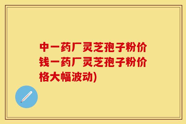 中一药厂灵芝孢子粉价钱一药厂灵芝孢子粉价格大幅波动)