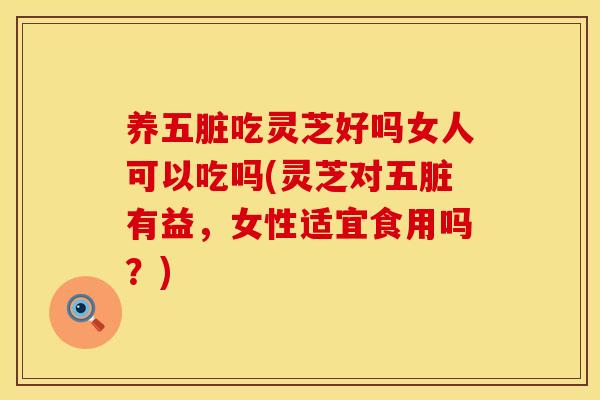 养五脏吃灵芝好吗女人可以吃吗(灵芝对五脏有益,女性适宜食用吗?) 养五脏吃灵芝好吗女人可以吃吗(灵芝对五脏有益,女性适宜食用吗?)