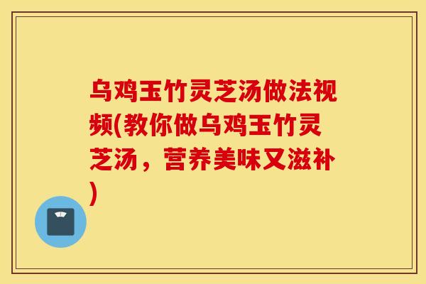 乌鸡玉竹灵芝汤做法视频(教你做乌鸡玉竹灵芝汤,营养美味又滋补) 乌鸡玉竹灵芝汤做法视频(教你做乌鸡玉竹灵芝汤,营养美味又滋补)