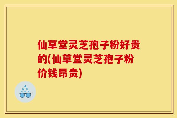 仙草堂灵芝孢子粉好贵的(仙草堂灵芝孢子粉价钱昂贵) 仙草堂灵芝孢子粉好贵的(仙草堂灵芝孢子粉价钱昂贵)