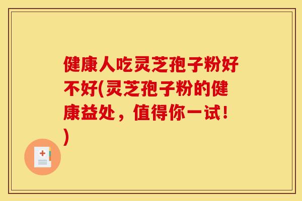 健康人吃灵芝孢子粉好不好(灵芝孢子粉的健康益处,值得你一试!) 健康人吃灵芝孢子粉好不好(灵芝孢子粉的健康益处,值得你一试!)