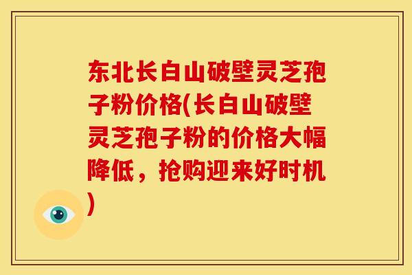 东北长白山破壁灵芝孢子粉价格(长白山破壁灵芝孢子粉的价格大幅降低，抢购迎来好时机)