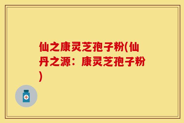 仙之康灵芝孢子粉(仙丹之源:康灵芝孢子粉) 仙之康灵芝孢子粉(仙丹之源:康灵芝孢子粉)