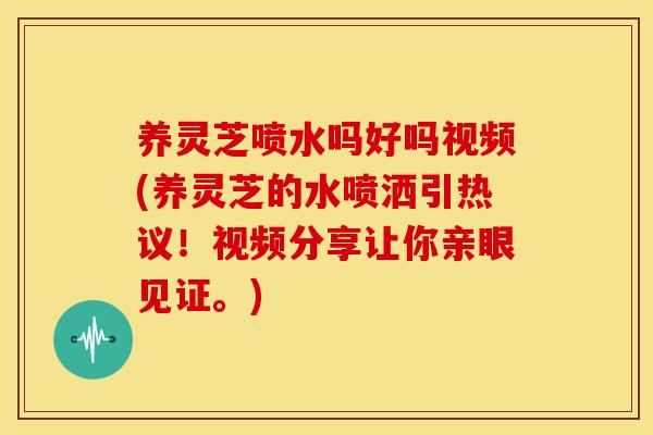 养灵芝喷水吗好吗视频(养灵芝的水喷洒引热议!视频分享让你亲眼见证。) 养灵芝喷水吗好吗视频(养灵芝的水喷洒引热议!视频分享让你亲眼见证。)