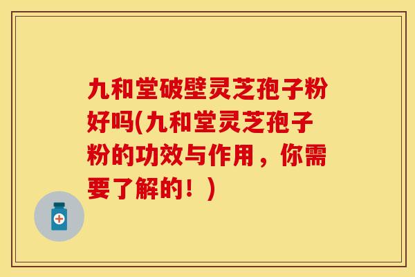 九和堂破壁灵芝孢子粉好吗(九和堂灵芝孢子粉的功效与作用，你需要了解的！)