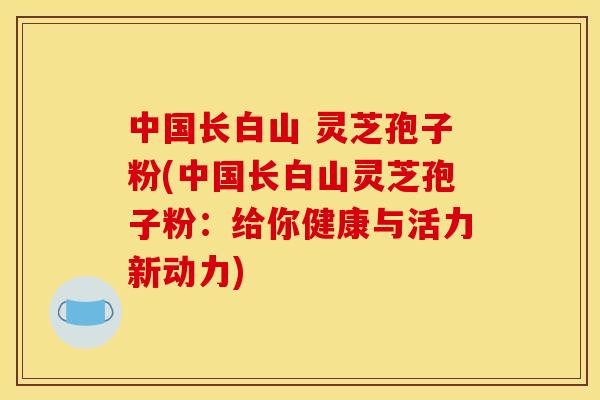 中国长白山 灵芝孢子粉(中国长白山灵芝孢子粉:给你健康与活力新动力) 中国长白山 灵芝孢子粉(中国长白山灵芝孢子粉:给你健康与活力新动力)