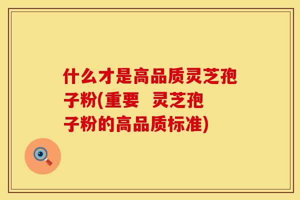 什么才是高品质灵芝孢子粉(重要 灵芝孢子粉的高品质标准) 什么才是高品质灵芝孢子粉(重要 灵芝孢子粉的高品质标准)