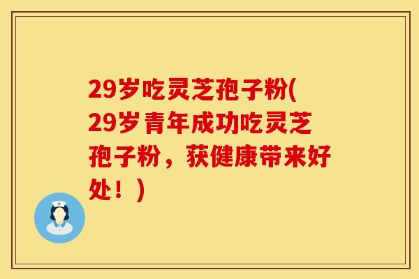 29岁吃灵芝孢子粉(29岁青年成功吃灵芝孢子粉,获健康带来好处!) 29岁吃灵芝孢子粉(29岁青年成功吃灵芝孢子粉,获健康带来好处!)