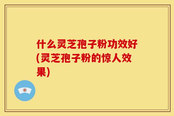 什么灵芝孢子粉功效好(灵芝孢子粉的惊人效果)