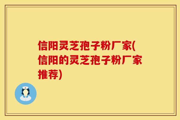 信阳灵芝孢子粉厂家(信阳的灵芝孢子粉厂家推荐)