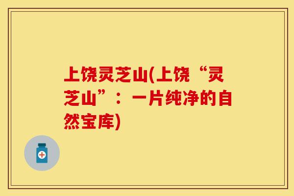 上饶灵芝山(上饶“灵芝山”:一片纯净的自然宝库) 上饶灵芝山(上饶“灵芝山”:一片纯净的自然宝库)