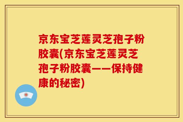 京东宝芝莲灵芝孢子粉胶囊(京东宝芝莲灵芝孢子粉胶囊——保持健康的秘密)