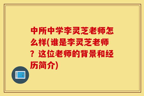 中所中学李灵芝老师怎么样(谁是李灵芝老师?这位老师的背景和经历简介) 中所中学李灵芝老师怎么样(谁是李灵芝老师?这位老师的背景和经历简介)