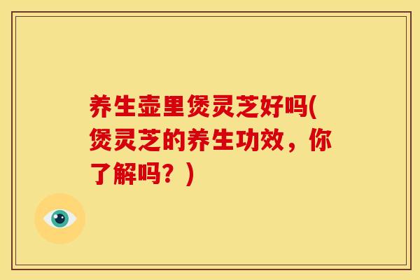 养生壶里煲灵芝好吗(煲灵芝的养生功效,你了解吗?) 养生壶里煲灵芝好吗(煲灵芝的养生功效,你了解吗?)