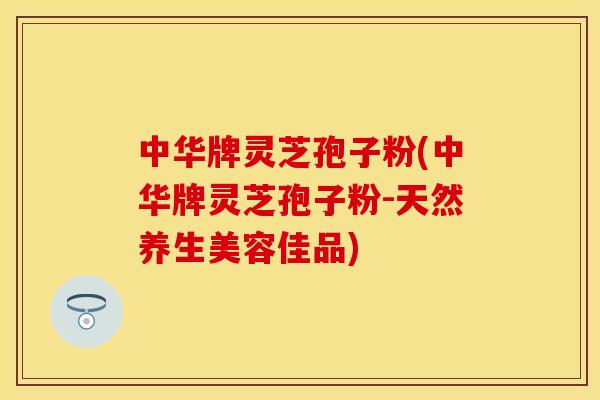 中华牌灵芝孢子粉(中华牌灵芝孢子粉-天然养生美容佳品)