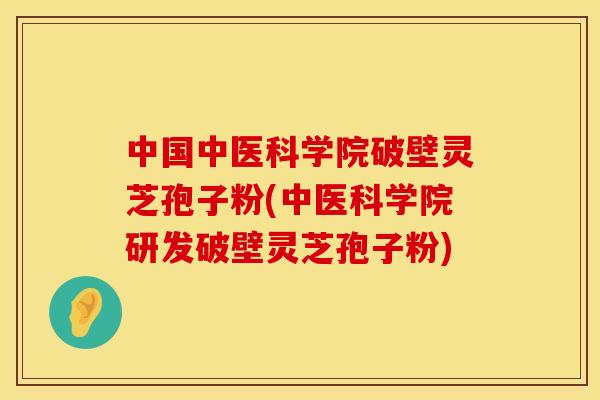 中国中医科学院破壁灵芝孢子粉(中医科学院研发破壁灵芝孢子粉) 中国中医科学院破壁灵芝孢子粉(中医科学院研发破壁灵芝孢子粉)