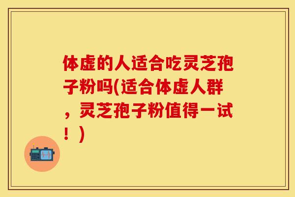 体虚的人适合吃灵芝孢子粉吗(适合体虚人群,灵芝孢子粉值得一试!) 体虚的人适合吃灵芝孢子粉吗(适合体虚人群,灵芝孢子粉值得一试!)