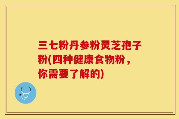 三七粉丹参粉灵芝孢子粉(四种健康食物粉，你需要了解的)