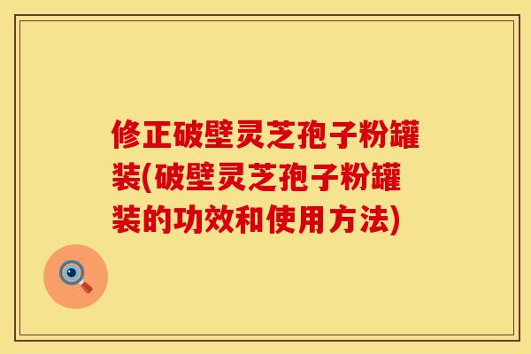 修正破壁灵芝孢子粉罐装(破壁灵芝孢子粉罐装的功效和使用方法) 修正破壁灵芝孢子粉罐装(破壁灵芝孢子粉罐装的功效和使用方法)