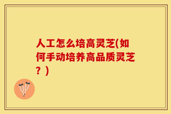 人工怎么培高灵芝(如何手动培养高品质灵芝?) 人工怎么培高灵芝(如何手动培养高品质灵芝?)