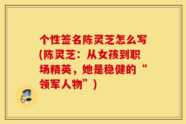 个性签名陈灵芝怎么写(陈灵芝：从女孩到职场精英，她是稳健的“领军人物”)