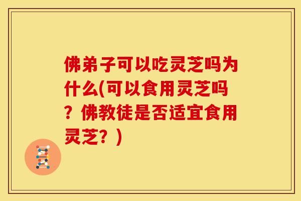 佛弟子可以吃灵芝吗为什么(可以食用灵芝吗？佛教徒是否适宜食用灵芝？)