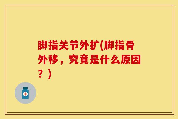 脚指关节外扩(脚指骨外移，究竟是什么原因？)