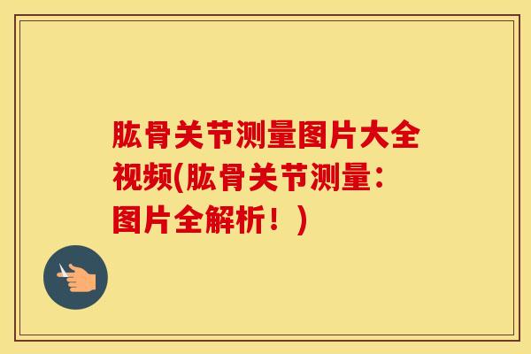 肱骨关节测量图片大全视频(肱骨关节测量：图片全解析！)