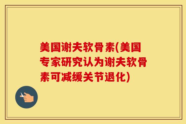 美国谢夫软骨素(美国专家研究认为谢夫软骨素可减缓关节退化)