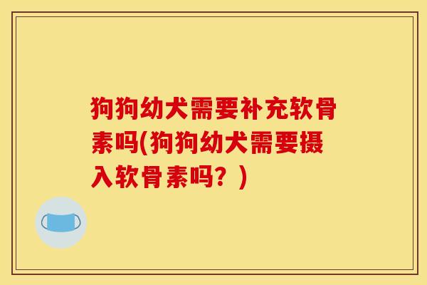 狗狗幼犬需要补充软骨素吗(狗狗幼犬需要摄入软骨素吗？)