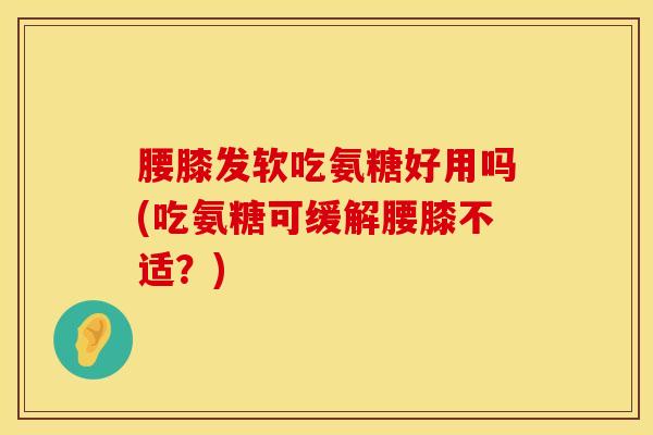 腰膝发软吃氨糖好用吗(吃氨糖可缓解腰膝不适？)