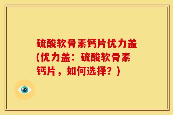 硫酸软骨素钙片优力盖(优力盖：硫酸软骨素钙片，如何选择？)
